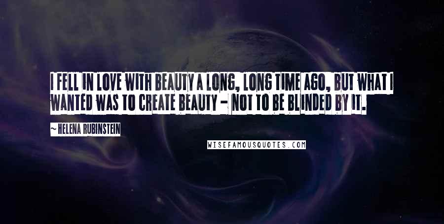 Helena Rubinstein Quotes: I fell in love with beauty a long, long time ago, but what I wanted was to create beauty - not to be blinded by it.