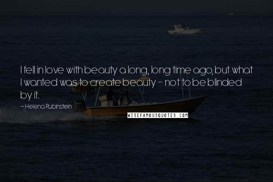 Helena Rubinstein Quotes: I fell in love with beauty a long, long time ago, but what I wanted was to create beauty - not to be blinded by it.