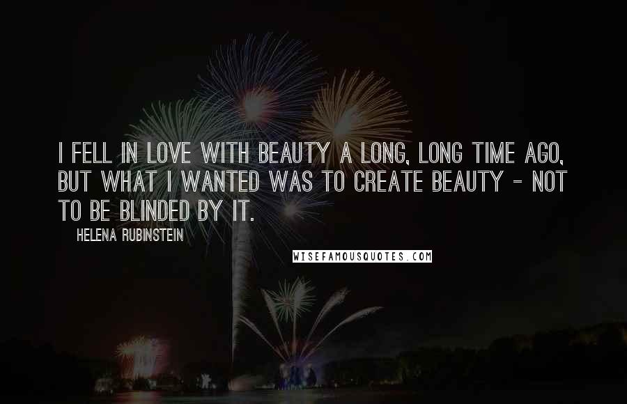 Helena Rubinstein Quotes: I fell in love with beauty a long, long time ago, but what I wanted was to create beauty - not to be blinded by it.