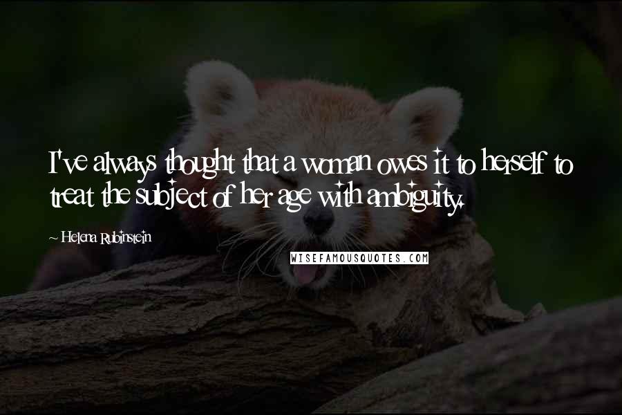 Helena Rubinstein Quotes: I've always thought that a woman owes it to herself to treat the subject of her age with ambiguity.