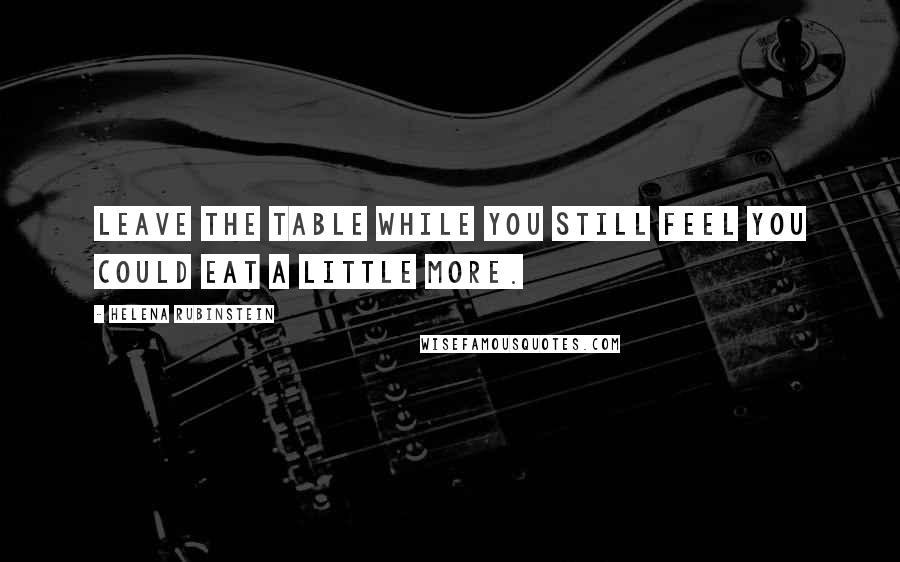 Helena Rubinstein Quotes: Leave the table while you still feel you could eat a little more.