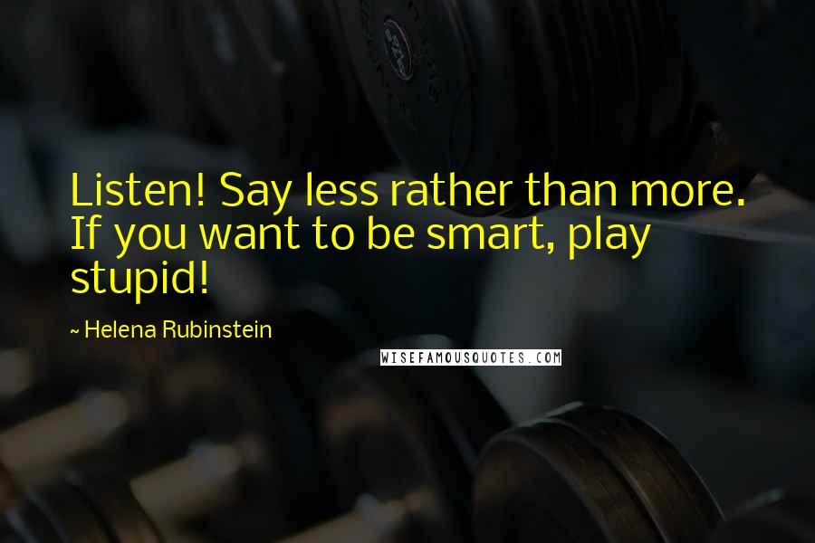 Helena Rubinstein Quotes: Listen! Say less rather than more. If you want to be smart, play stupid!