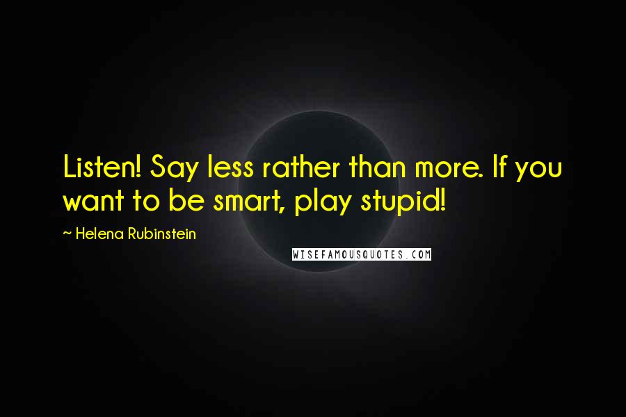 Helena Rubinstein Quotes: Listen! Say less rather than more. If you want to be smart, play stupid!