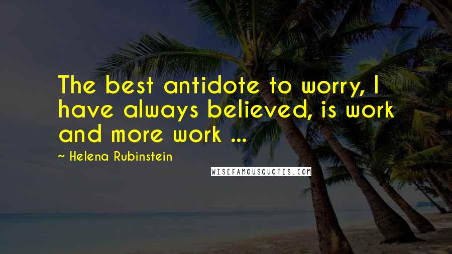 Helena Rubinstein Quotes: The best antidote to worry, I have always believed, is work and more work ...