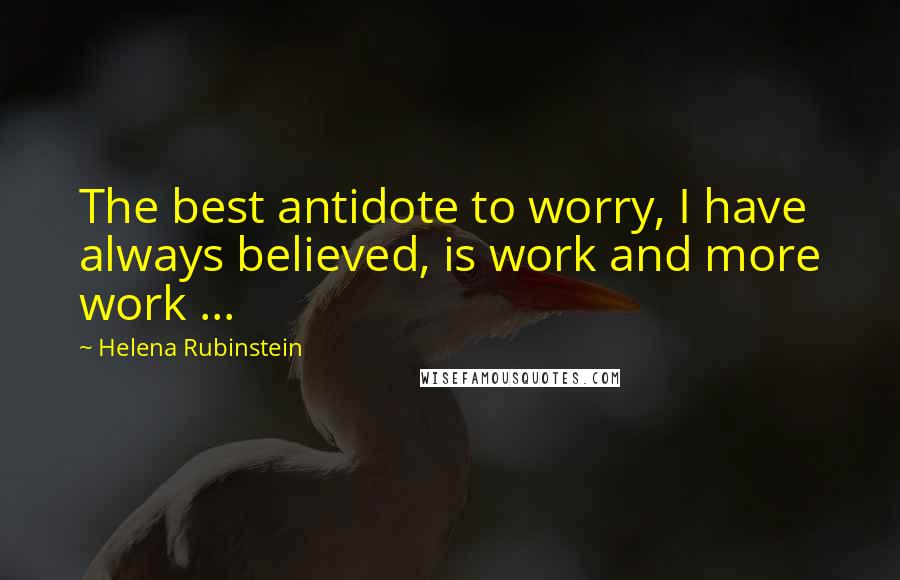 Helena Rubinstein Quotes: The best antidote to worry, I have always believed, is work and more work ...