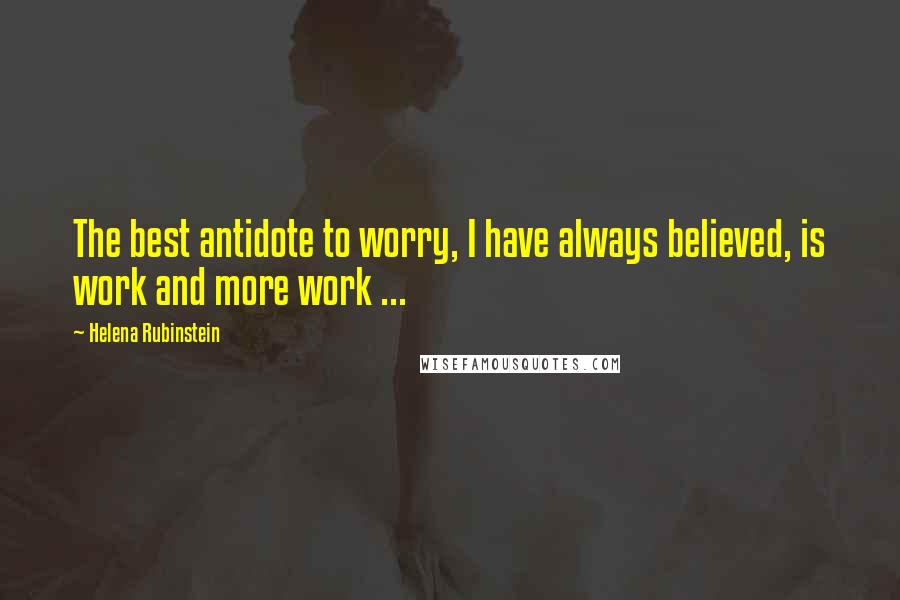 Helena Rubinstein Quotes: The best antidote to worry, I have always believed, is work and more work ...