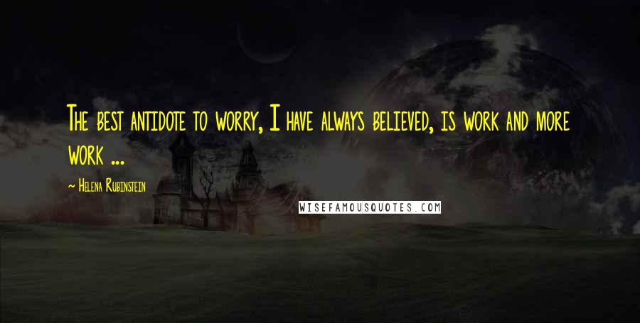 Helena Rubinstein Quotes: The best antidote to worry, I have always believed, is work and more work ...