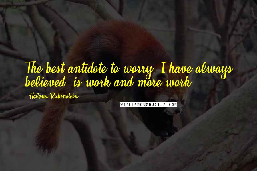 Helena Rubinstein Quotes: The best antidote to worry, I have always believed, is work and more work ...