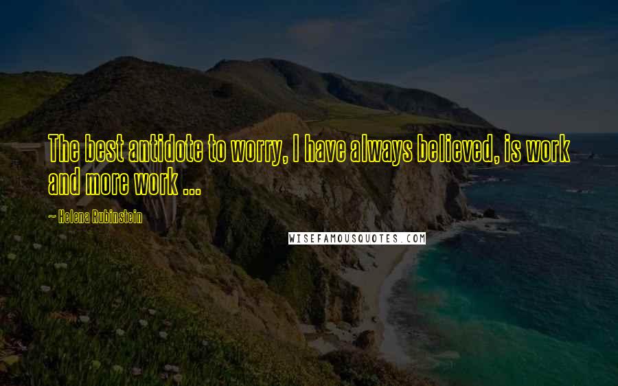 Helena Rubinstein Quotes: The best antidote to worry, I have always believed, is work and more work ...