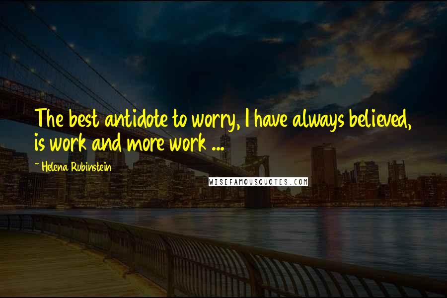 Helena Rubinstein Quotes: The best antidote to worry, I have always believed, is work and more work ...