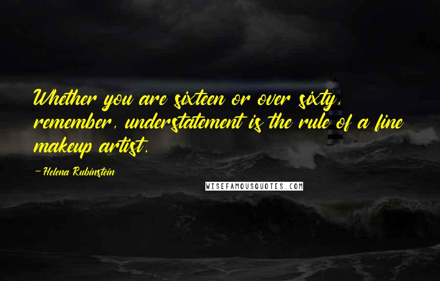 Helena Rubinstein Quotes: Whether you are sixteen or over sixty, remember, understatement is the rule of a fine makeup artist.