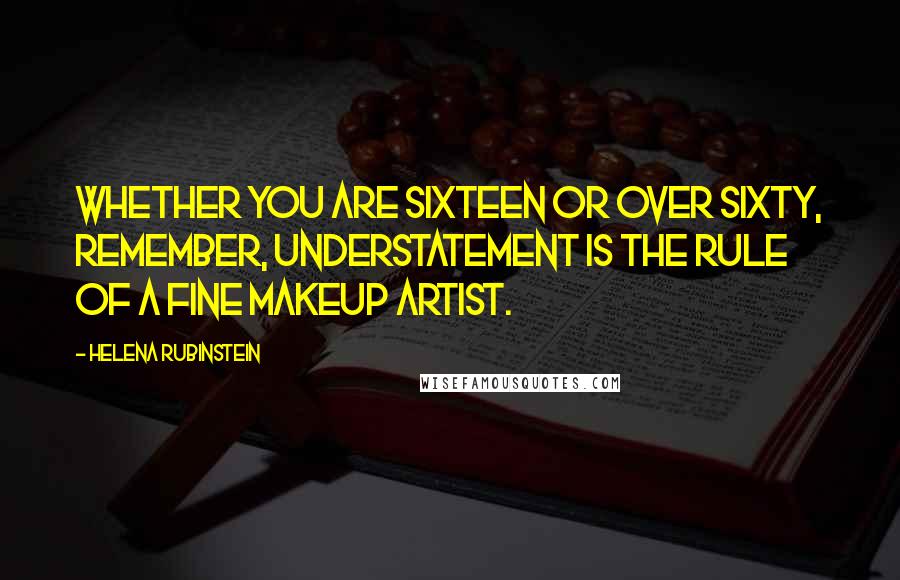 Helena Rubinstein Quotes: Whether you are sixteen or over sixty, remember, understatement is the rule of a fine makeup artist.