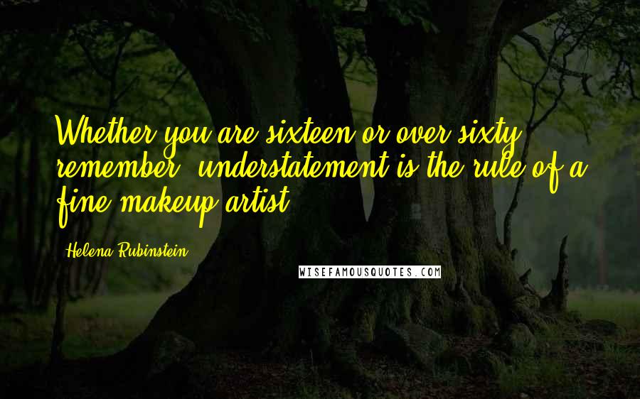 Helena Rubinstein Quotes: Whether you are sixteen or over sixty, remember, understatement is the rule of a fine makeup artist.