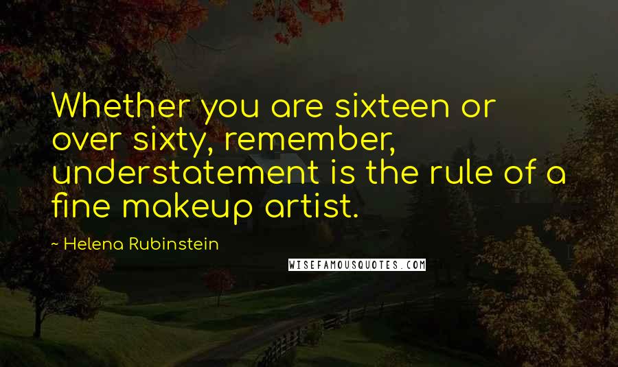 Helena Rubinstein Quotes: Whether you are sixteen or over sixty, remember, understatement is the rule of a fine makeup artist.