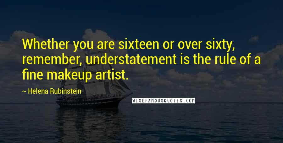 Helena Rubinstein Quotes: Whether you are sixteen or over sixty, remember, understatement is the rule of a fine makeup artist.