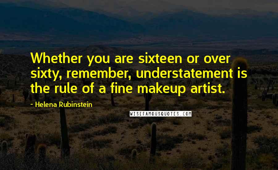 Helena Rubinstein Quotes: Whether you are sixteen or over sixty, remember, understatement is the rule of a fine makeup artist.