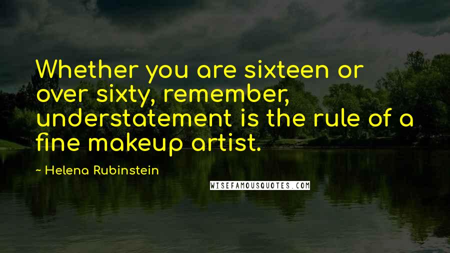 Helena Rubinstein Quotes: Whether you are sixteen or over sixty, remember, understatement is the rule of a fine makeup artist.