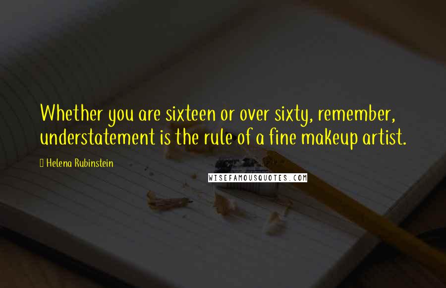 Helena Rubinstein Quotes: Whether you are sixteen or over sixty, remember, understatement is the rule of a fine makeup artist.