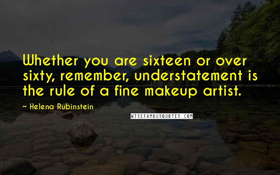 Helena Rubinstein Quotes: Whether you are sixteen or over sixty, remember, understatement is the rule of a fine makeup artist.