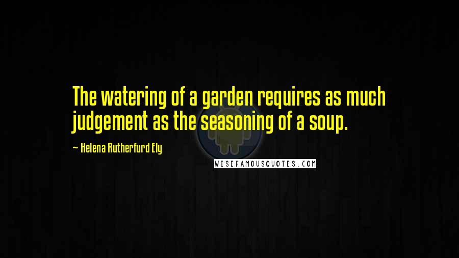 Helena Rutherfurd Ely Quotes: The watering of a garden requires as much judgement as the seasoning of a soup.
