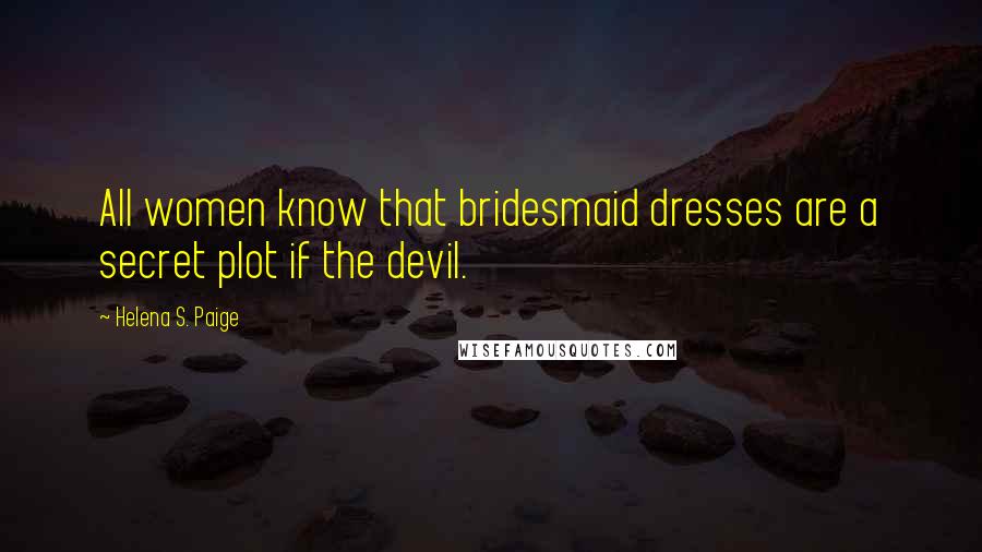 Helena S. Paige Quotes: All women know that bridesmaid dresses are a secret plot if the devil.