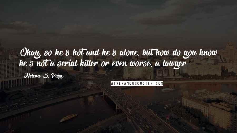 Helena S. Paige Quotes: Okay, so he's hot and he's alone, but how do you know he's not a serial killer or even worse, a lawyer?