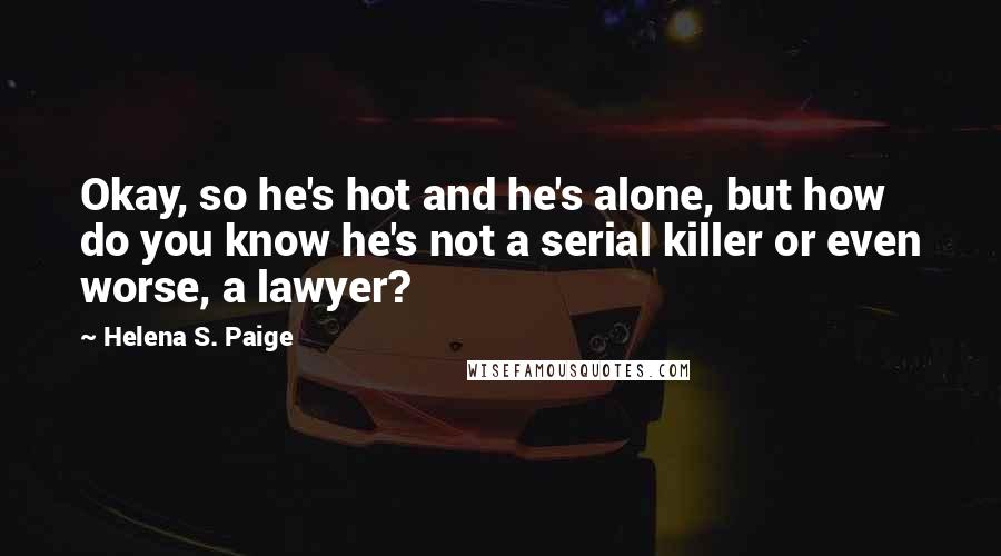 Helena S. Paige Quotes: Okay, so he's hot and he's alone, but how do you know he's not a serial killer or even worse, a lawyer?