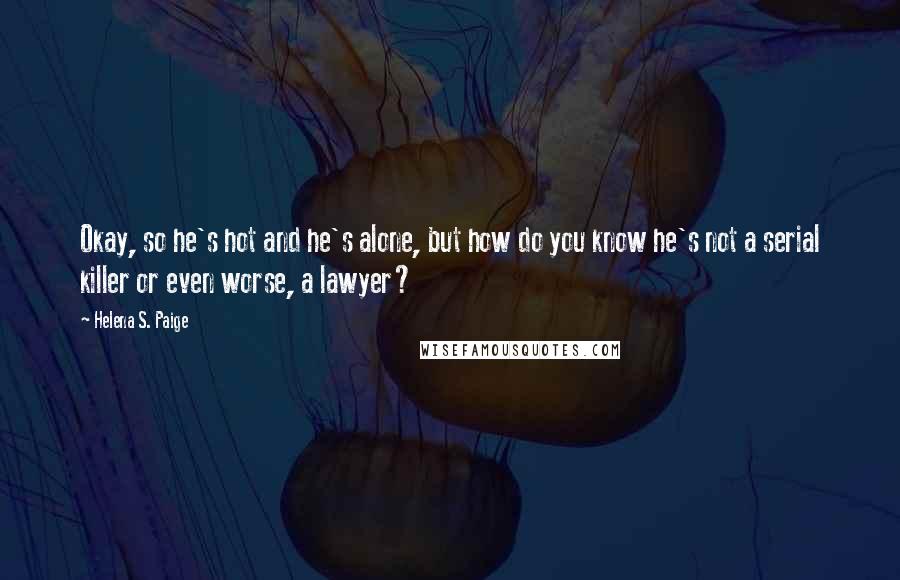 Helena S. Paige Quotes: Okay, so he's hot and he's alone, but how do you know he's not a serial killer or even worse, a lawyer?