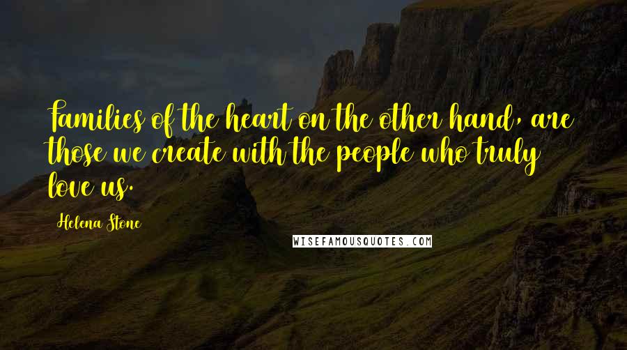 Helena Stone Quotes: Families of the heart on the other hand, are those we create with the people who truly love us.