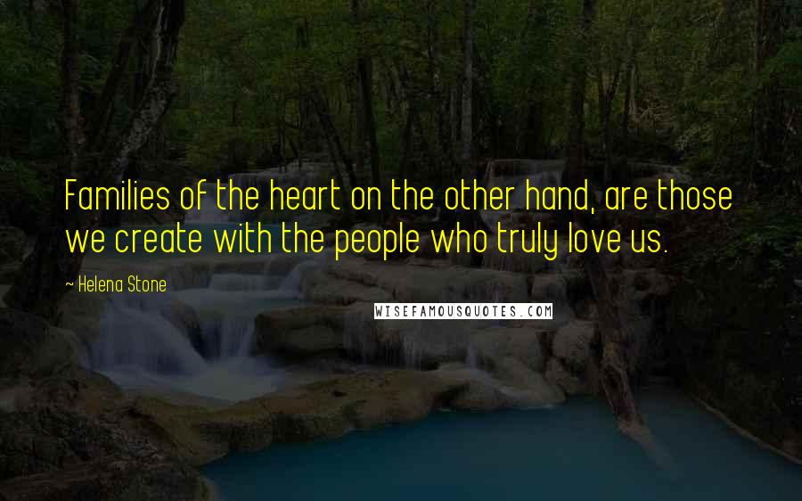 Helena Stone Quotes: Families of the heart on the other hand, are those we create with the people who truly love us.