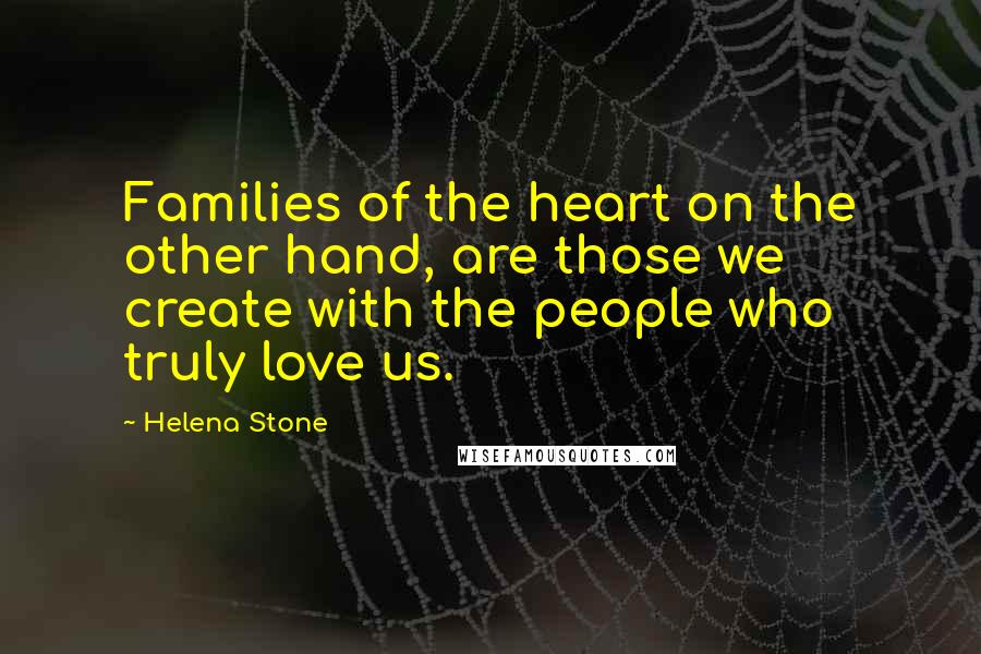 Helena Stone Quotes: Families of the heart on the other hand, are those we create with the people who truly love us.