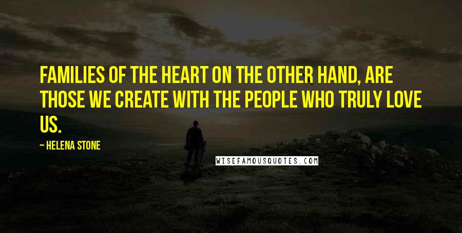 Helena Stone Quotes: Families of the heart on the other hand, are those we create with the people who truly love us.