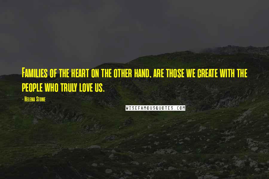 Helena Stone Quotes: Families of the heart on the other hand, are those we create with the people who truly love us.