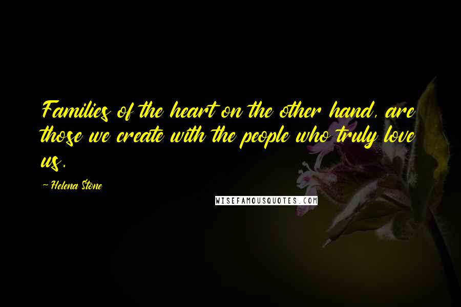 Helena Stone Quotes: Families of the heart on the other hand, are those we create with the people who truly love us.