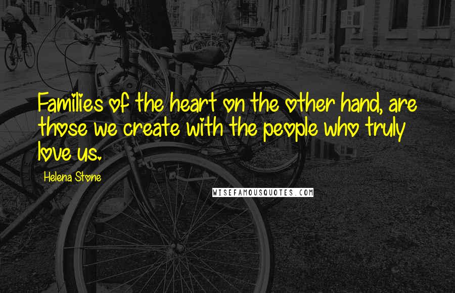 Helena Stone Quotes: Families of the heart on the other hand, are those we create with the people who truly love us.