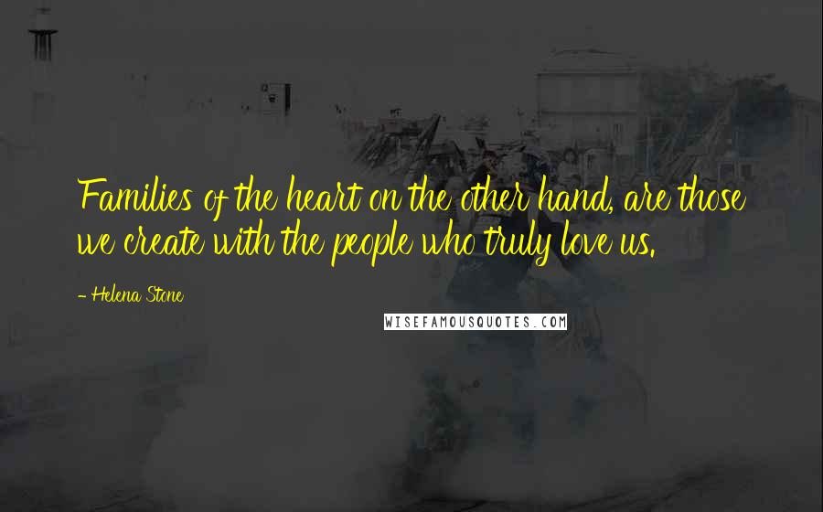 Helena Stone Quotes: Families of the heart on the other hand, are those we create with the people who truly love us.