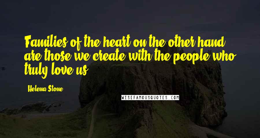 Helena Stone Quotes: Families of the heart on the other hand, are those we create with the people who truly love us.