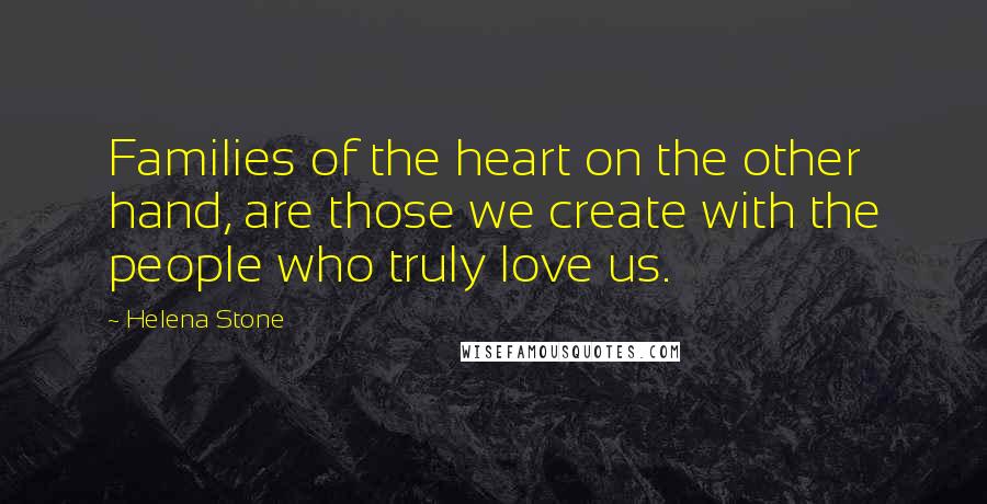 Helena Stone Quotes: Families of the heart on the other hand, are those we create with the people who truly love us.