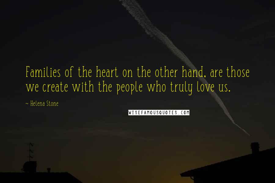 Helena Stone Quotes: Families of the heart on the other hand, are those we create with the people who truly love us.