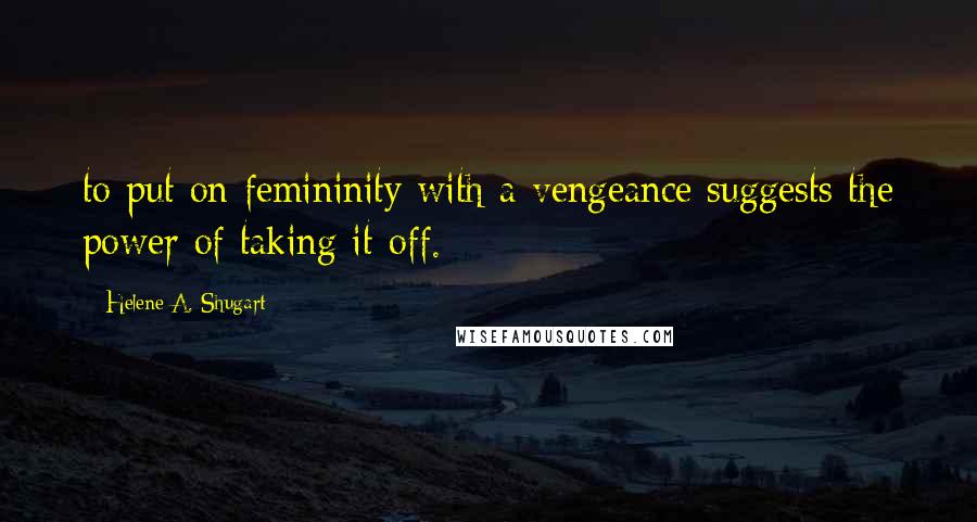 Helene A. Shugart Quotes: to put on femininity with a vengeance suggests the power of taking it off.