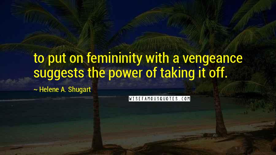 Helene A. Shugart Quotes: to put on femininity with a vengeance suggests the power of taking it off.