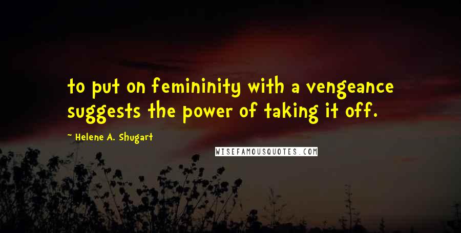 Helene A. Shugart Quotes: to put on femininity with a vengeance suggests the power of taking it off.