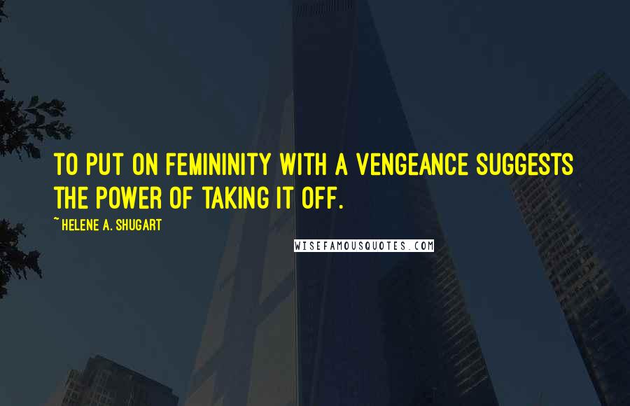 Helene A. Shugart Quotes: to put on femininity with a vengeance suggests the power of taking it off.