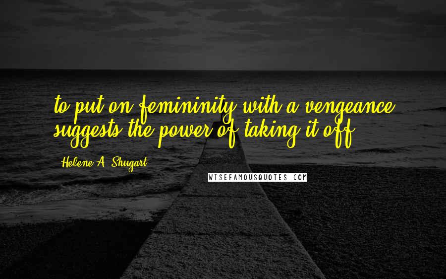 Helene A. Shugart Quotes: to put on femininity with a vengeance suggests the power of taking it off.