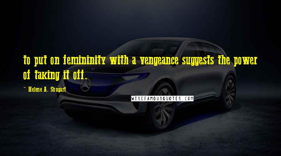 Helene A. Shugart Quotes: to put on femininity with a vengeance suggests the power of taking it off.