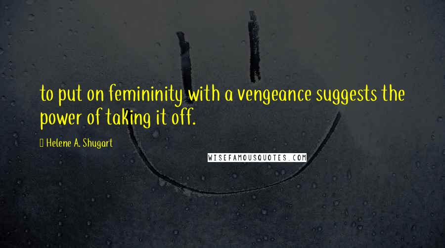 Helene A. Shugart Quotes: to put on femininity with a vengeance suggests the power of taking it off.