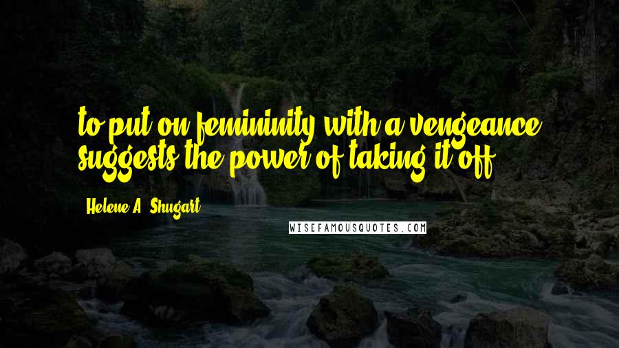 Helene A. Shugart Quotes: to put on femininity with a vengeance suggests the power of taking it off.
