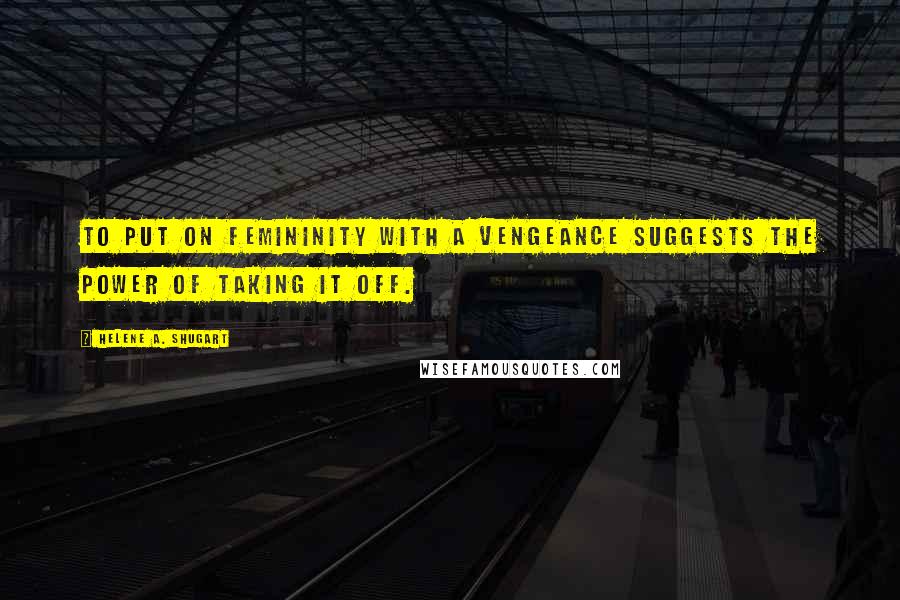 Helene A. Shugart Quotes: to put on femininity with a vengeance suggests the power of taking it off.