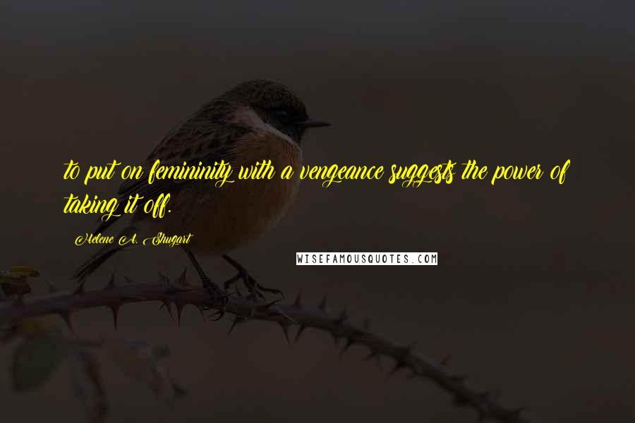 Helene A. Shugart Quotes: to put on femininity with a vengeance suggests the power of taking it off.