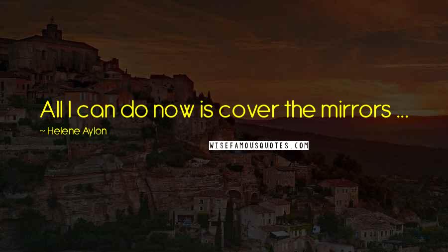 Helene Aylon Quotes: All I can do now is cover the mirrors ...